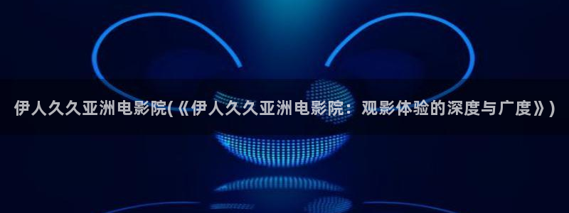 伊人大久久网视频：伊人久久亚洲电影院(《伊人久久亚洲电影院：观影体验的深度与广度》)