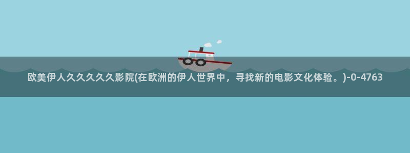 伊人久久大香线蕉AV影院蜜臀：欧美伊人久久久久久影院(在欧洲的伊人世界中，寻找新的电影文化体验。)