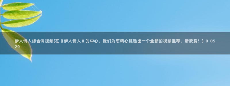 伊人久久大线影院内地：伊人情人综合网视频(在《伊人情人》的中心，我们为您精心挑选出一个全新的视频推荐，请欣赏！)