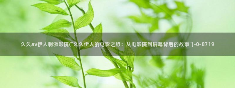 伊人久久精品青草影院：久久av伊人刺激影院(\